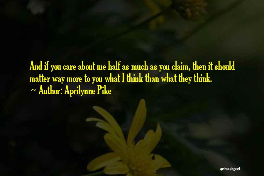 Aprilynne Pike Quotes: And If You Care About Me Half As Much As You Claim, Then It Should Matter Way More To You