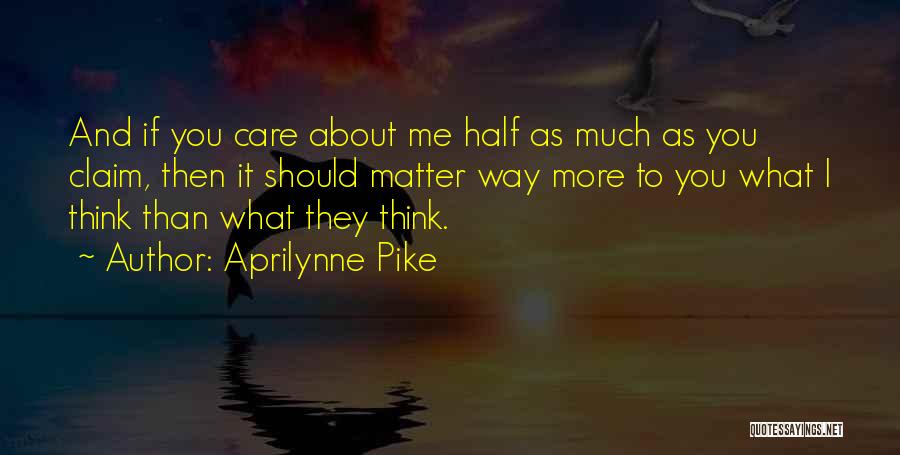 Aprilynne Pike Quotes: And If You Care About Me Half As Much As You Claim, Then It Should Matter Way More To You