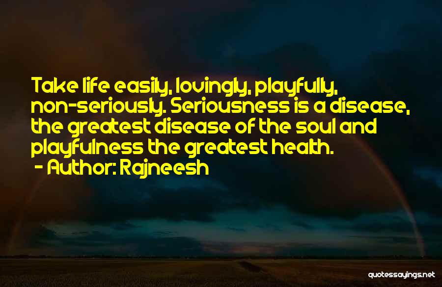 Rajneesh Quotes: Take Life Easily, Lovingly, Playfully, Non-seriously. Seriousness Is A Disease, The Greatest Disease Of The Soul And Playfulness The Greatest