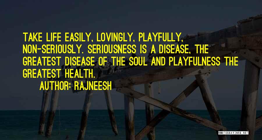 Rajneesh Quotes: Take Life Easily, Lovingly, Playfully, Non-seriously. Seriousness Is A Disease, The Greatest Disease Of The Soul And Playfulness The Greatest