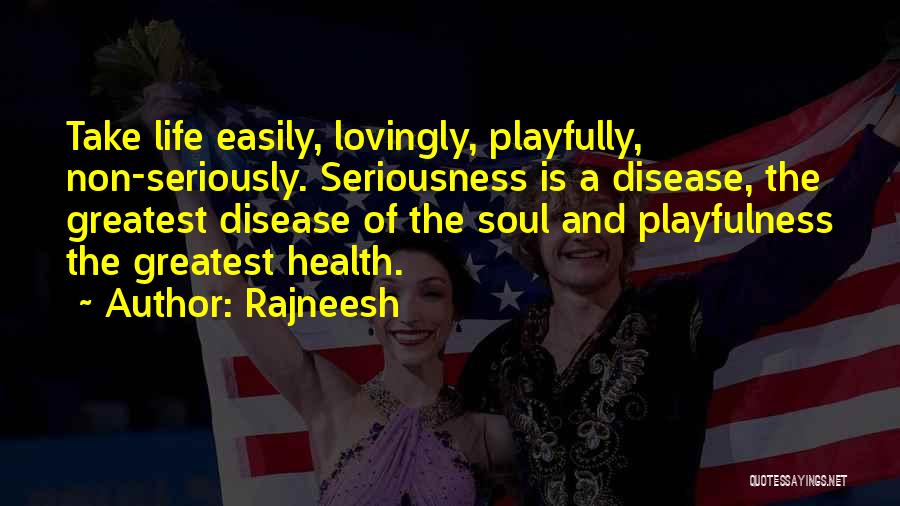 Rajneesh Quotes: Take Life Easily, Lovingly, Playfully, Non-seriously. Seriousness Is A Disease, The Greatest Disease Of The Soul And Playfulness The Greatest