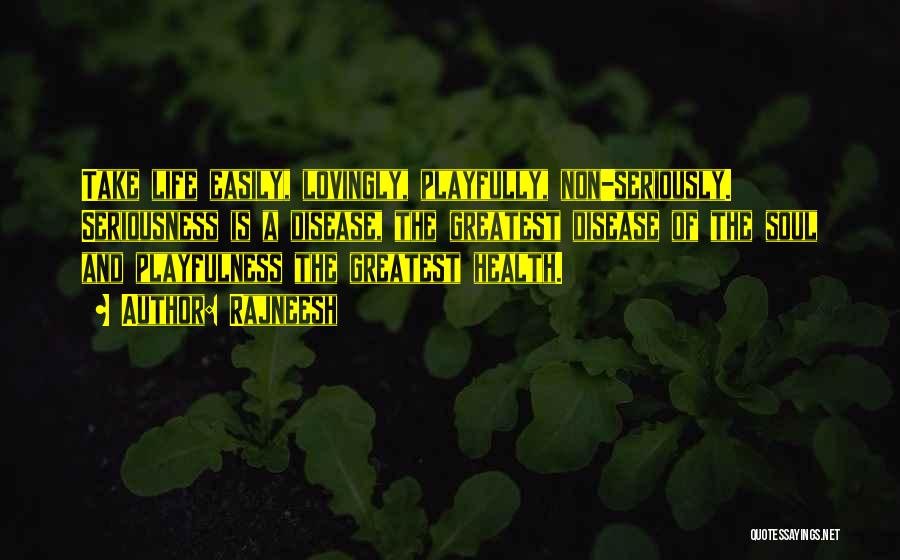 Rajneesh Quotes: Take Life Easily, Lovingly, Playfully, Non-seriously. Seriousness Is A Disease, The Greatest Disease Of The Soul And Playfulness The Greatest