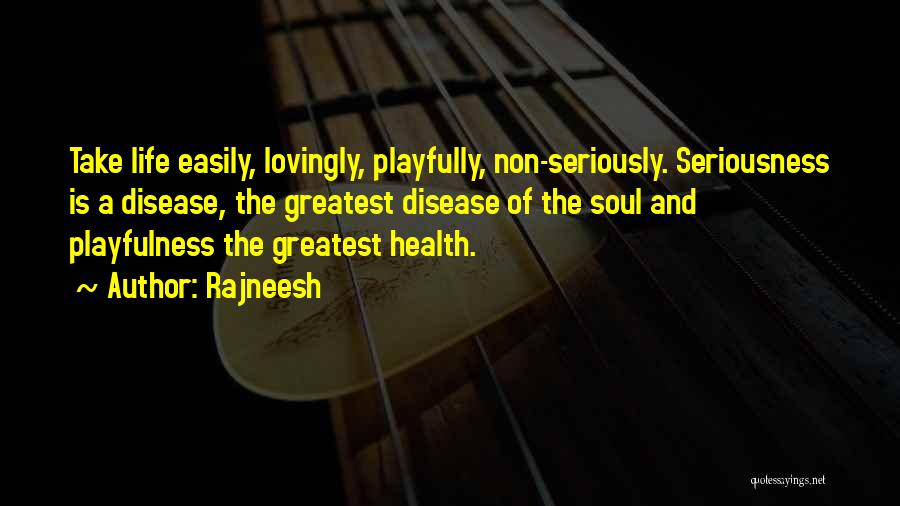 Rajneesh Quotes: Take Life Easily, Lovingly, Playfully, Non-seriously. Seriousness Is A Disease, The Greatest Disease Of The Soul And Playfulness The Greatest