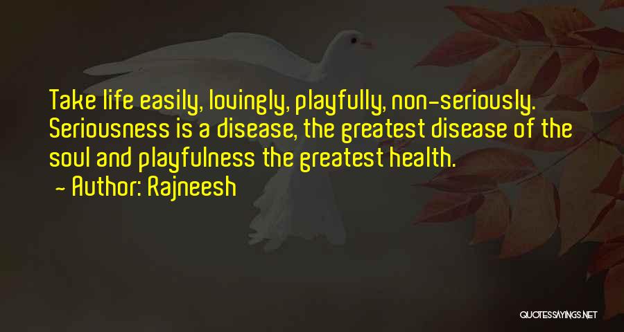 Rajneesh Quotes: Take Life Easily, Lovingly, Playfully, Non-seriously. Seriousness Is A Disease, The Greatest Disease Of The Soul And Playfulness The Greatest