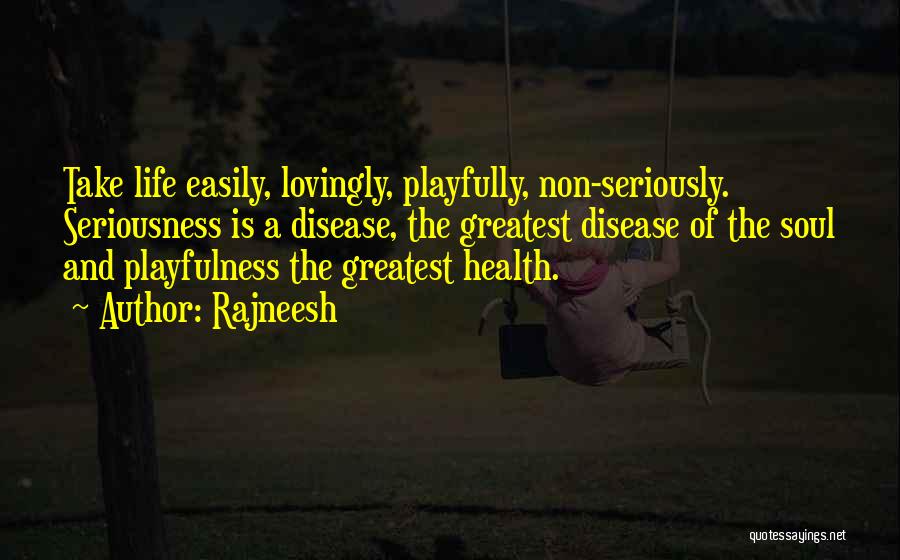 Rajneesh Quotes: Take Life Easily, Lovingly, Playfully, Non-seriously. Seriousness Is A Disease, The Greatest Disease Of The Soul And Playfulness The Greatest