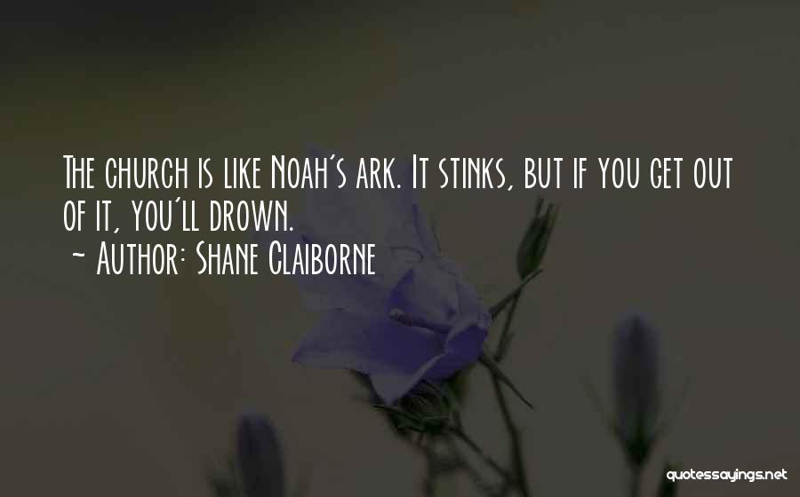 Shane Claiborne Quotes: The Church Is Like Noah's Ark. It Stinks, But If You Get Out Of It, You'll Drown.