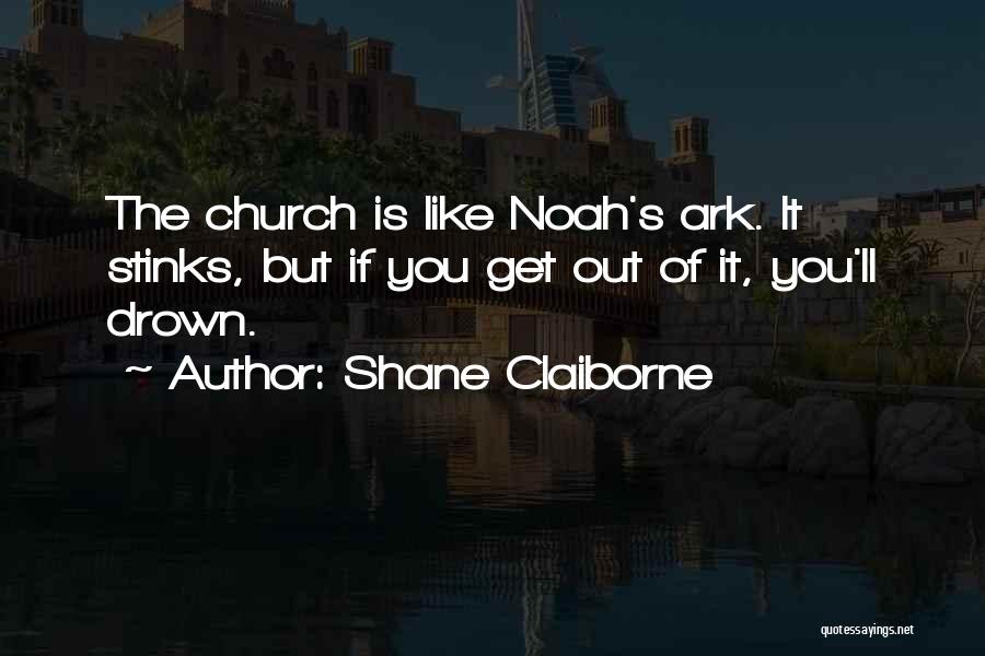 Shane Claiborne Quotes: The Church Is Like Noah's Ark. It Stinks, But If You Get Out Of It, You'll Drown.