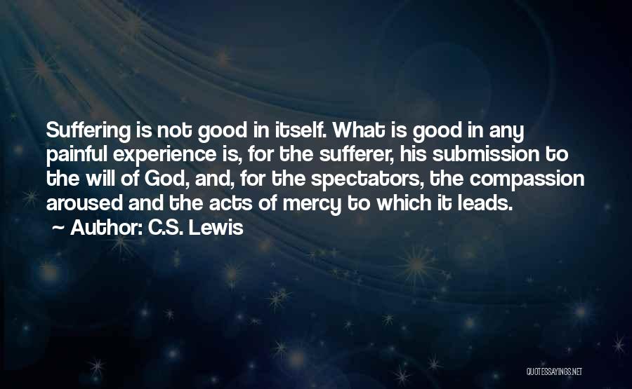 C.S. Lewis Quotes: Suffering Is Not Good In Itself. What Is Good In Any Painful Experience Is, For The Sufferer, His Submission To