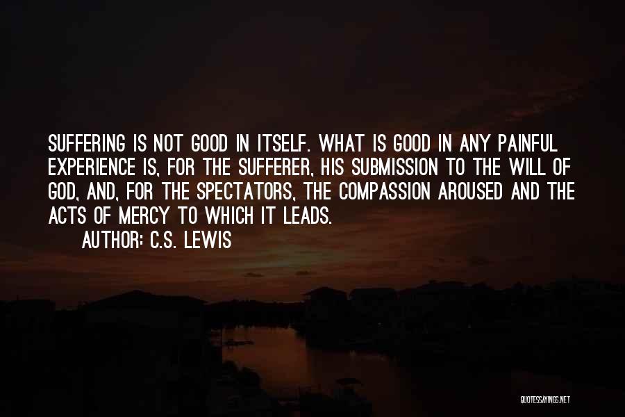 C.S. Lewis Quotes: Suffering Is Not Good In Itself. What Is Good In Any Painful Experience Is, For The Sufferer, His Submission To