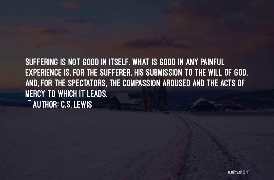 C.S. Lewis Quotes: Suffering Is Not Good In Itself. What Is Good In Any Painful Experience Is, For The Sufferer, His Submission To