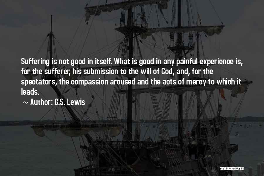 C.S. Lewis Quotes: Suffering Is Not Good In Itself. What Is Good In Any Painful Experience Is, For The Sufferer, His Submission To