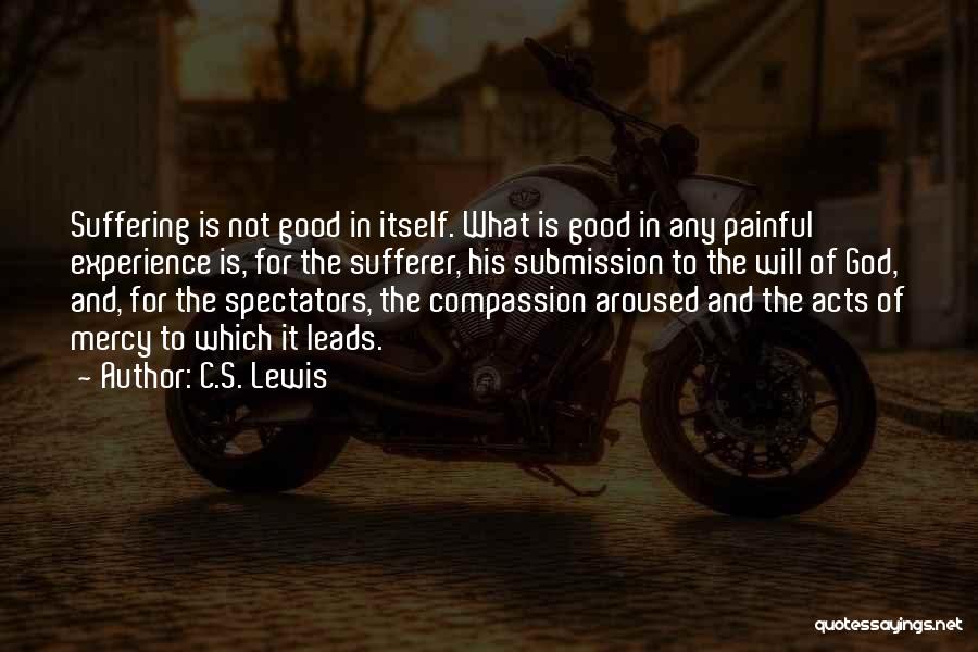 C.S. Lewis Quotes: Suffering Is Not Good In Itself. What Is Good In Any Painful Experience Is, For The Sufferer, His Submission To