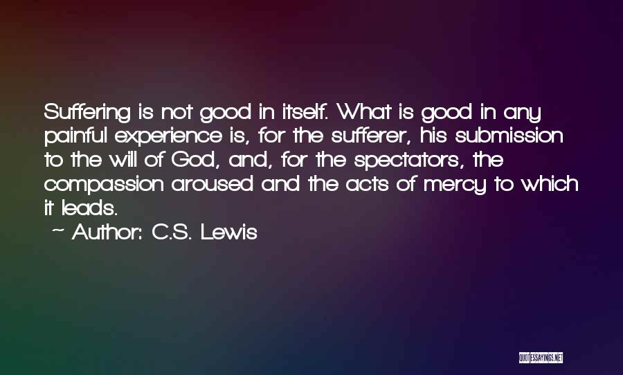 C.S. Lewis Quotes: Suffering Is Not Good In Itself. What Is Good In Any Painful Experience Is, For The Sufferer, His Submission To