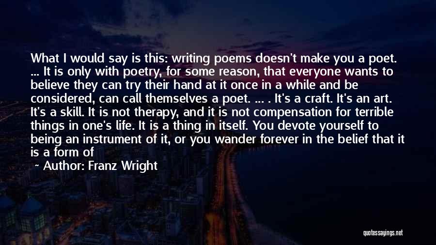 Franz Wright Quotes: What I Would Say Is This: Writing Poems Doesn't Make You A Poet. ... It Is Only With Poetry, For