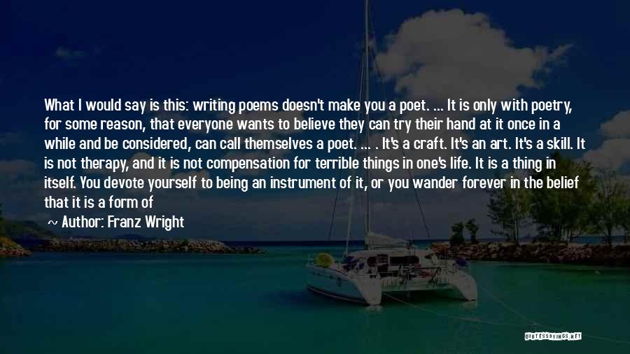 Franz Wright Quotes: What I Would Say Is This: Writing Poems Doesn't Make You A Poet. ... It Is Only With Poetry, For