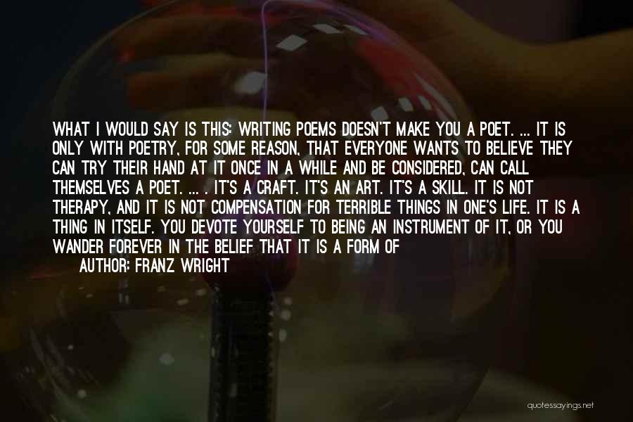 Franz Wright Quotes: What I Would Say Is This: Writing Poems Doesn't Make You A Poet. ... It Is Only With Poetry, For