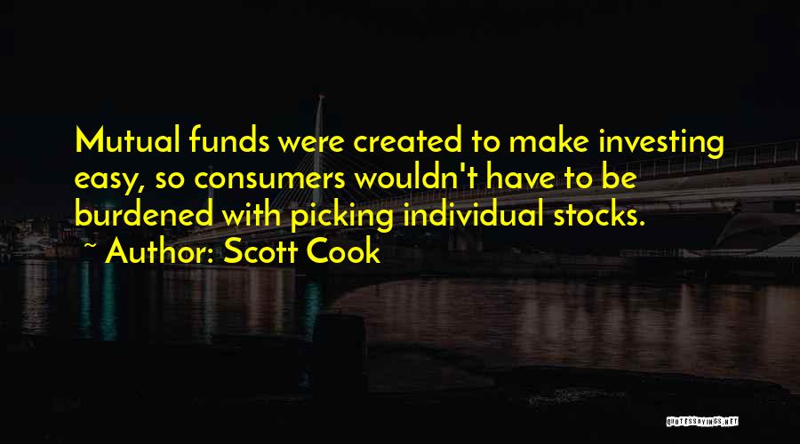 Scott Cook Quotes: Mutual Funds Were Created To Make Investing Easy, So Consumers Wouldn't Have To Be Burdened With Picking Individual Stocks.