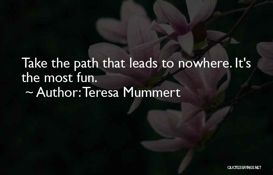 Teresa Mummert Quotes: Take The Path That Leads To Nowhere. It's The Most Fun.