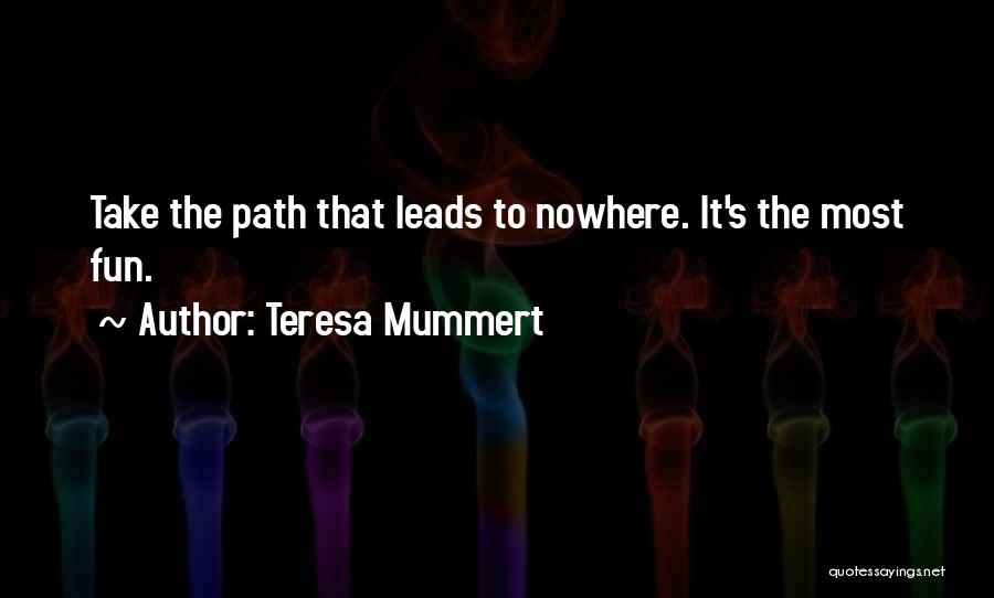 Teresa Mummert Quotes: Take The Path That Leads To Nowhere. It's The Most Fun.