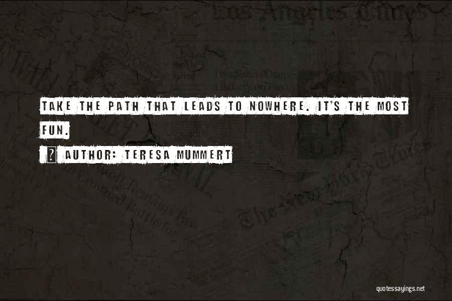 Teresa Mummert Quotes: Take The Path That Leads To Nowhere. It's The Most Fun.