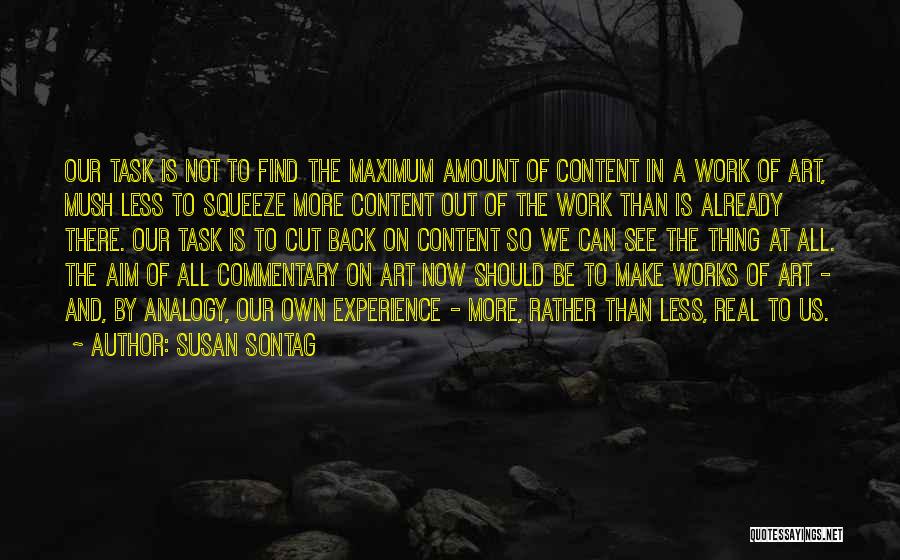 Susan Sontag Quotes: Our Task Is Not To Find The Maximum Amount Of Content In A Work Of Art, Mush Less To Squeeze