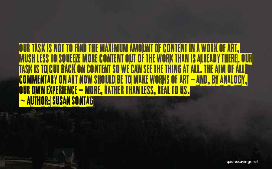 Susan Sontag Quotes: Our Task Is Not To Find The Maximum Amount Of Content In A Work Of Art, Mush Less To Squeeze