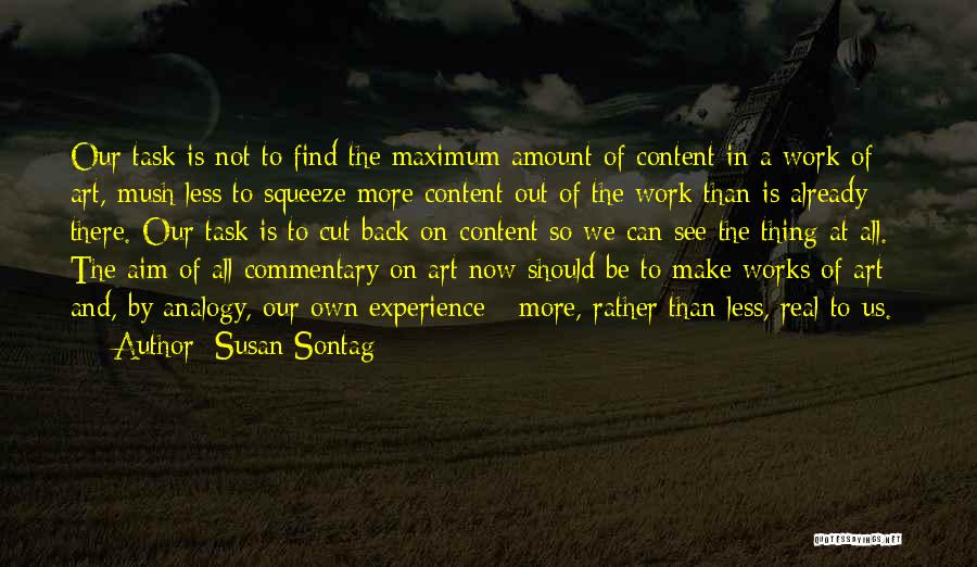 Susan Sontag Quotes: Our Task Is Not To Find The Maximum Amount Of Content In A Work Of Art, Mush Less To Squeeze