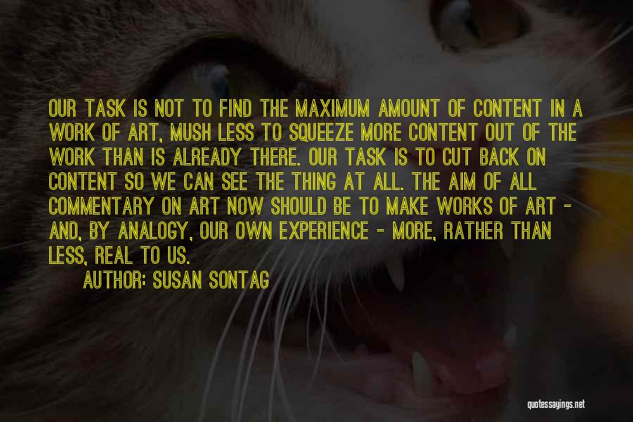 Susan Sontag Quotes: Our Task Is Not To Find The Maximum Amount Of Content In A Work Of Art, Mush Less To Squeeze