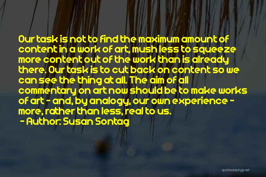 Susan Sontag Quotes: Our Task Is Not To Find The Maximum Amount Of Content In A Work Of Art, Mush Less To Squeeze