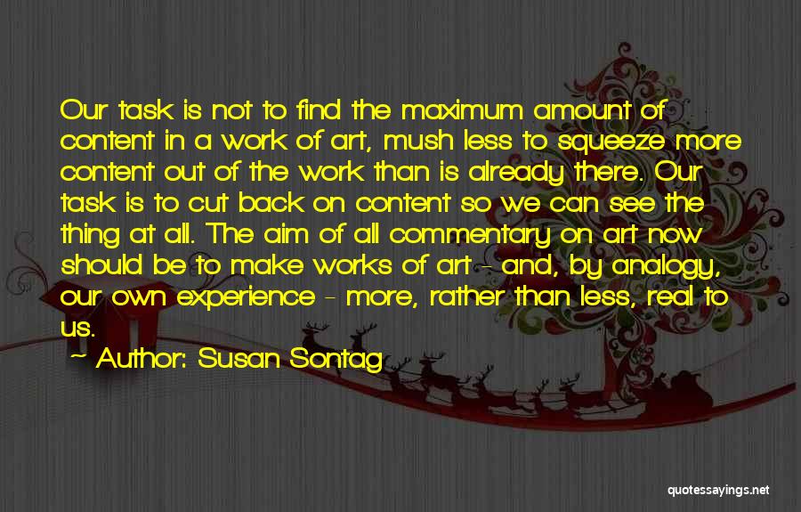 Susan Sontag Quotes: Our Task Is Not To Find The Maximum Amount Of Content In A Work Of Art, Mush Less To Squeeze