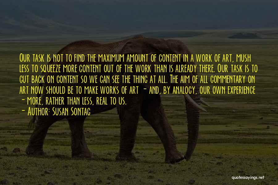 Susan Sontag Quotes: Our Task Is Not To Find The Maximum Amount Of Content In A Work Of Art, Mush Less To Squeeze