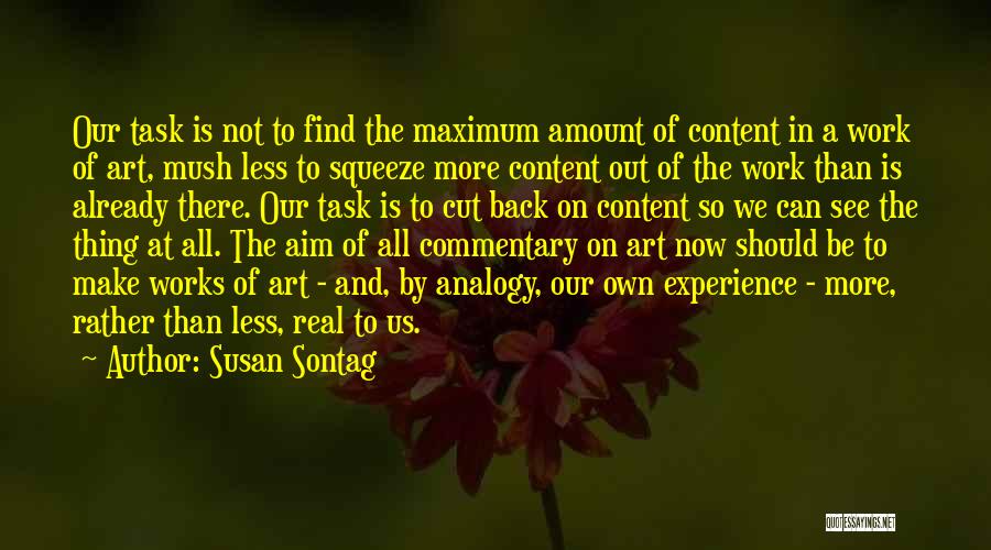 Susan Sontag Quotes: Our Task Is Not To Find The Maximum Amount Of Content In A Work Of Art, Mush Less To Squeeze