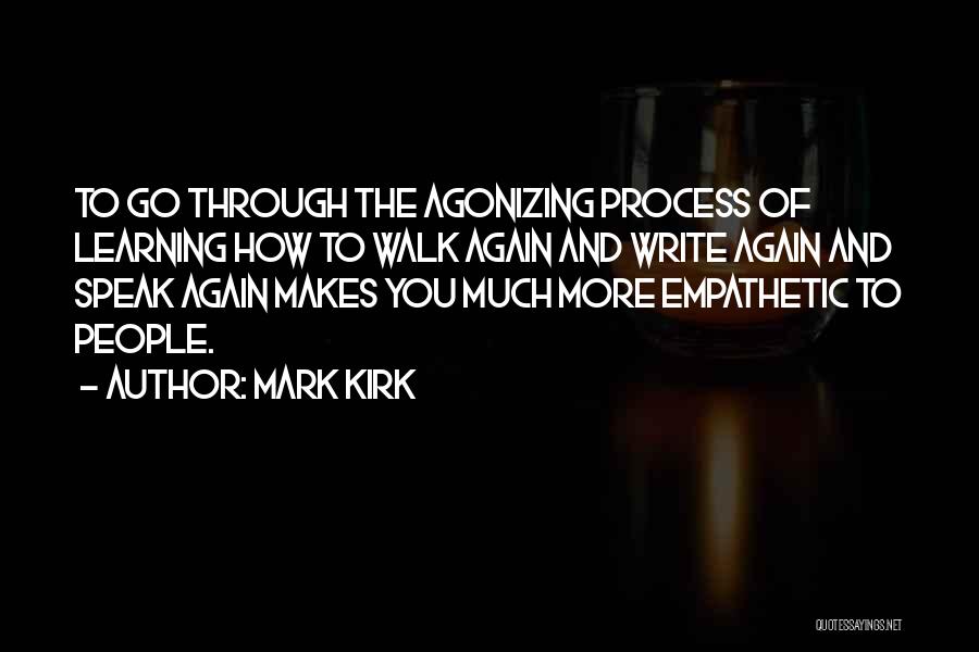 Mark Kirk Quotes: To Go Through The Agonizing Process Of Learning How To Walk Again And Write Again And Speak Again Makes You