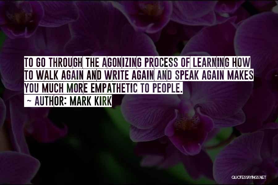 Mark Kirk Quotes: To Go Through The Agonizing Process Of Learning How To Walk Again And Write Again And Speak Again Makes You