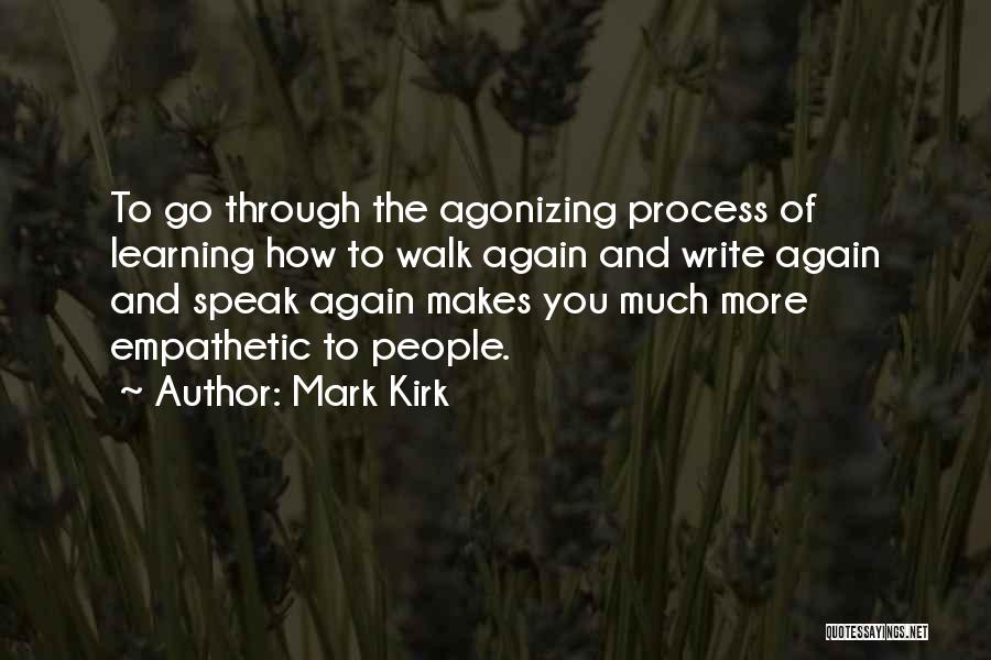 Mark Kirk Quotes: To Go Through The Agonizing Process Of Learning How To Walk Again And Write Again And Speak Again Makes You