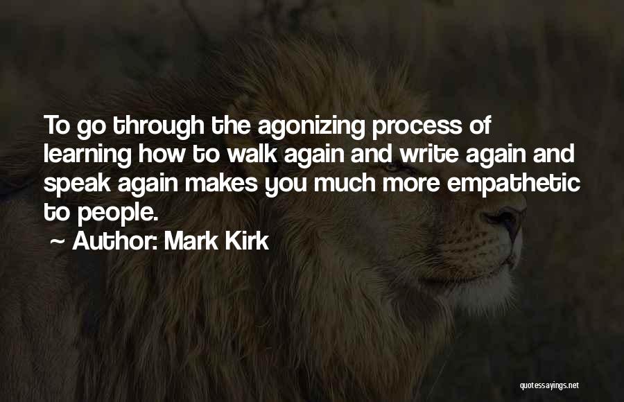 Mark Kirk Quotes: To Go Through The Agonizing Process Of Learning How To Walk Again And Write Again And Speak Again Makes You