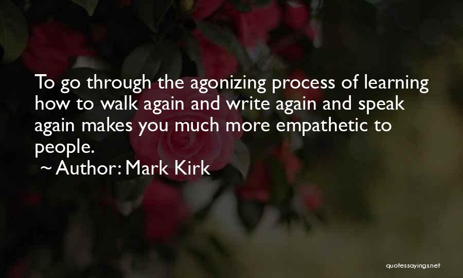 Mark Kirk Quotes: To Go Through The Agonizing Process Of Learning How To Walk Again And Write Again And Speak Again Makes You