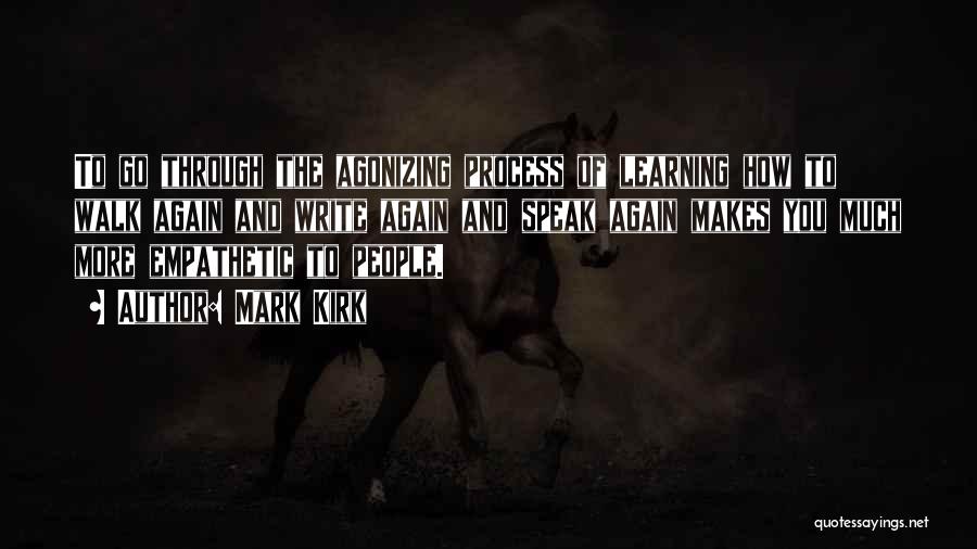 Mark Kirk Quotes: To Go Through The Agonizing Process Of Learning How To Walk Again And Write Again And Speak Again Makes You