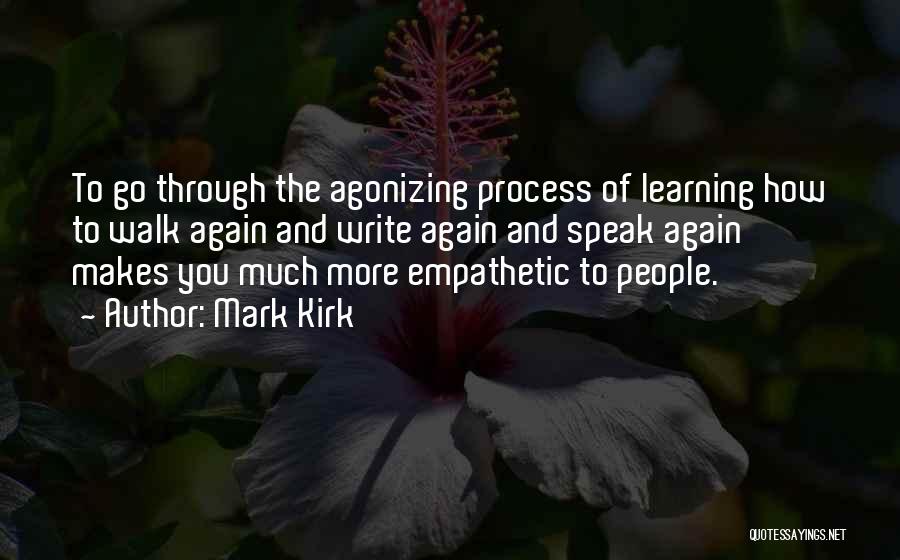 Mark Kirk Quotes: To Go Through The Agonizing Process Of Learning How To Walk Again And Write Again And Speak Again Makes You
