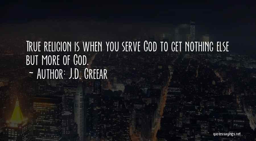 J.D. Greear Quotes: True Religion Is When You Serve God To Get Nothing Else But More Of God.