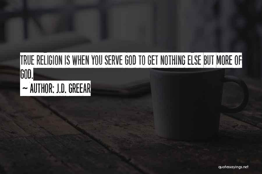 J.D. Greear Quotes: True Religion Is When You Serve God To Get Nothing Else But More Of God.
