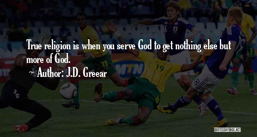 J.D. Greear Quotes: True Religion Is When You Serve God To Get Nothing Else But More Of God.
