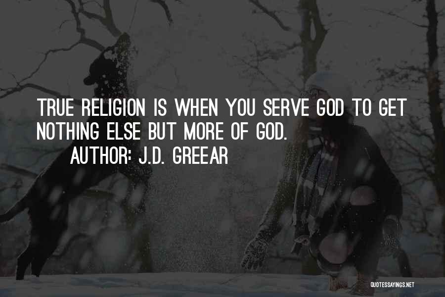 J.D. Greear Quotes: True Religion Is When You Serve God To Get Nothing Else But More Of God.