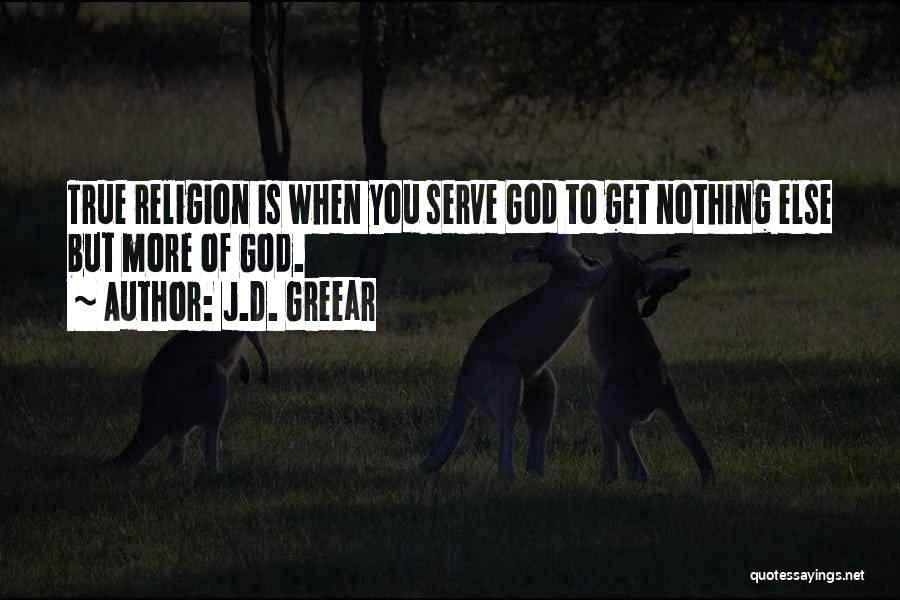 J.D. Greear Quotes: True Religion Is When You Serve God To Get Nothing Else But More Of God.