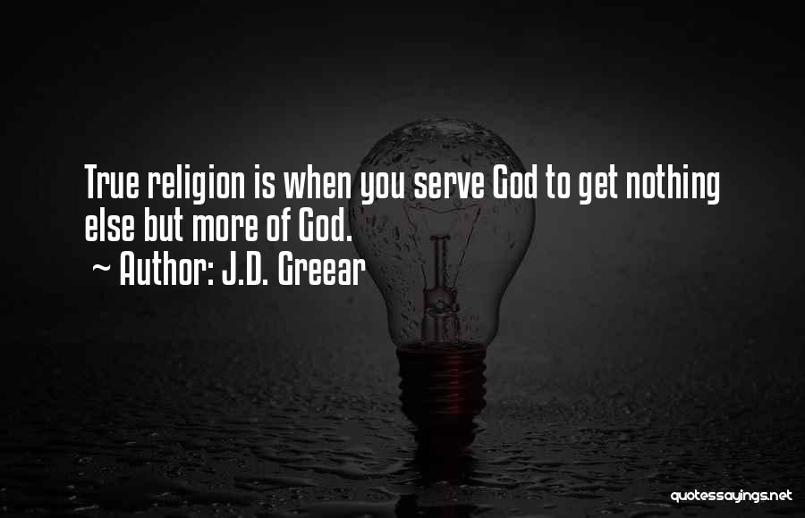 J.D. Greear Quotes: True Religion Is When You Serve God To Get Nothing Else But More Of God.