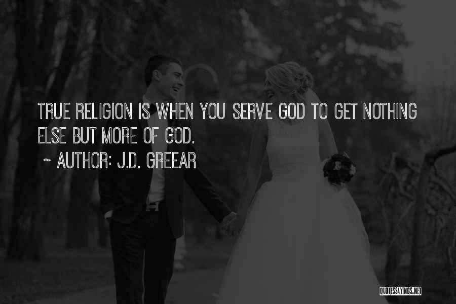 J.D. Greear Quotes: True Religion Is When You Serve God To Get Nothing Else But More Of God.