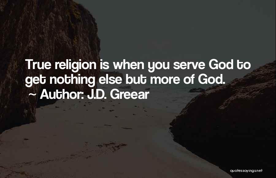 J.D. Greear Quotes: True Religion Is When You Serve God To Get Nothing Else But More Of God.