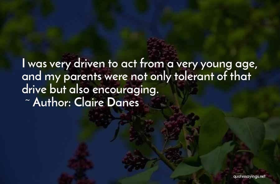 Claire Danes Quotes: I Was Very Driven To Act From A Very Young Age, And My Parents Were Not Only Tolerant Of That