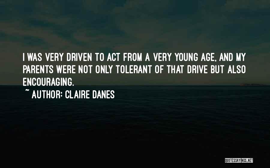 Claire Danes Quotes: I Was Very Driven To Act From A Very Young Age, And My Parents Were Not Only Tolerant Of That