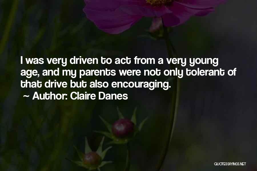 Claire Danes Quotes: I Was Very Driven To Act From A Very Young Age, And My Parents Were Not Only Tolerant Of That